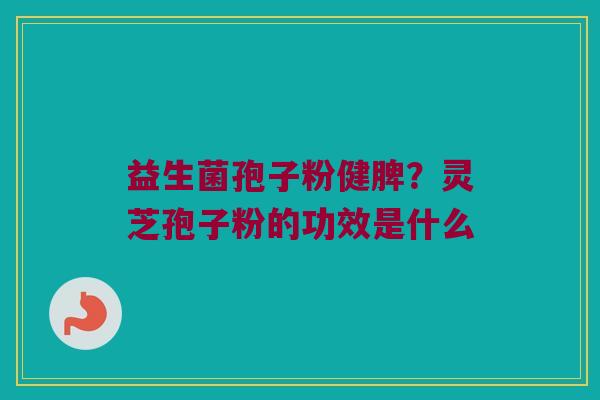 益生菌孢子粉健脾？灵芝孢子粉的功效是什么