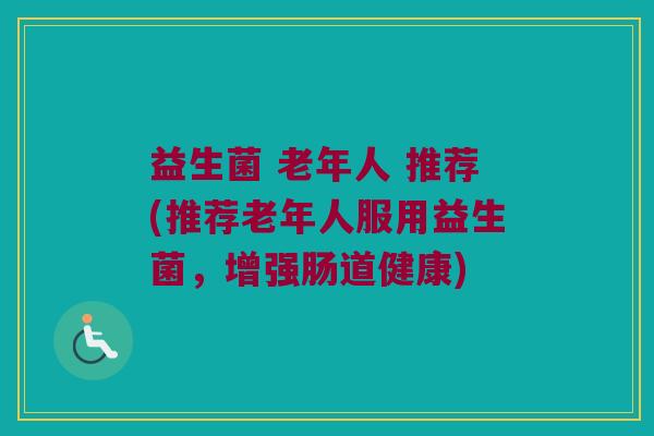 益生菌 老年人 推荐(推荐老年人服用益生菌，增强肠道健康)