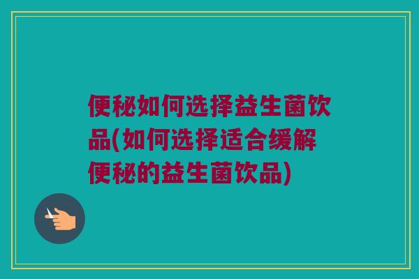 如何选择益生菌饮品(如何选择适合缓解的益生菌饮品) 如何选择益生菌饮品(如何选择适合缓解的益生菌饮品)