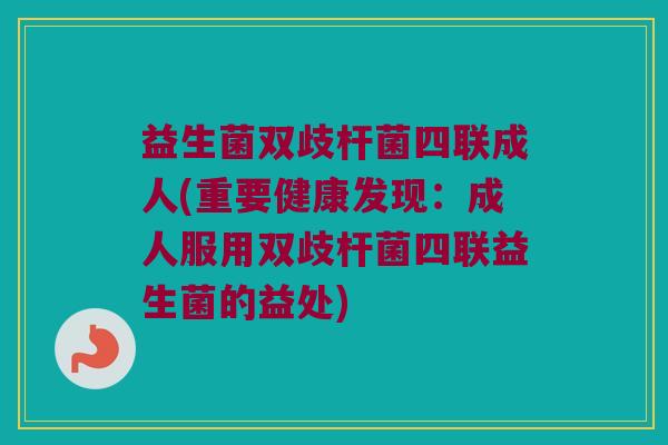 益生菌双歧杆菌四联成人(重要健康发现:成人服用双歧杆菌四联益生菌的益处) 益生菌双歧杆菌四联成人(重要健康发现:成人服用双歧杆菌四联益生菌的益处)