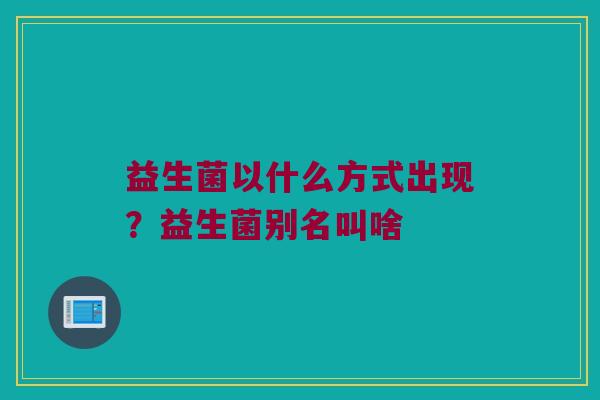 益生菌以什么方式出现？益生菌别名叫啥