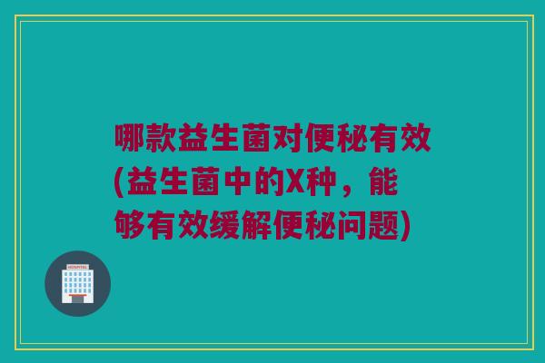哪款益生菌对有效(益生菌中的X种,能够有效缓解问题) 哪款益生菌对有效(益生菌中的X种,能够有效缓解问题)