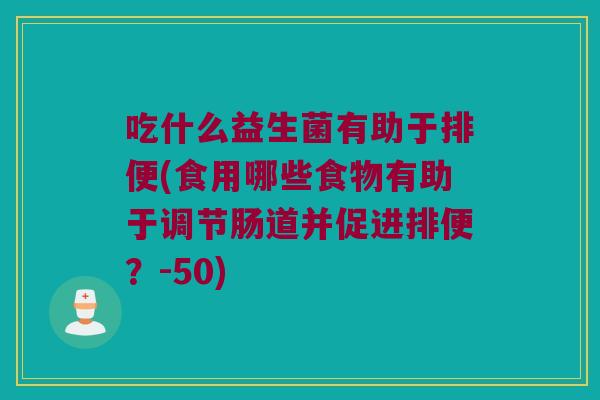 吃什么益生菌有助于排便(食用哪些食物有助于调节肠道并促进排便?-50) 吃什么益生菌有助于排便(食用哪些食物有助于调节肠道并促进排便?-50)