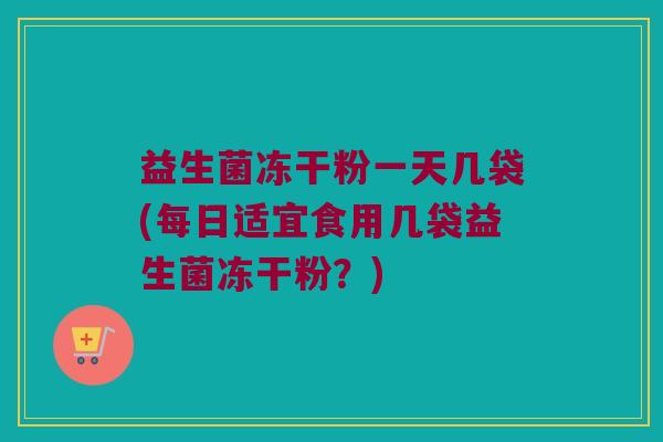 益生菌冻干粉一天几袋(每日适宜食用几袋益生菌冻干粉?) 益生菌冻干粉一天几袋(每日适宜食用几袋益生菌冻干粉?)
