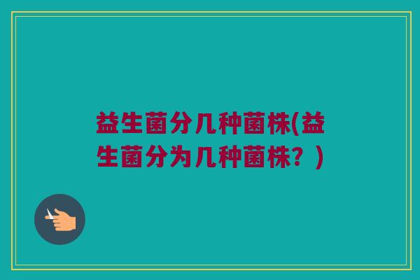 益生菌分几种菌株(益生菌分为几种菌株？)