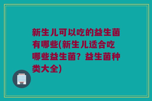 新生儿可以吃的益生菌有哪些(新生儿适合吃哪些益生菌?益生菌种类大全) 新生儿可以吃的益生菌有哪些(新生儿适合吃哪些益生菌?益生菌种类大全)