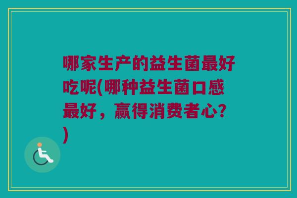 哪家生产的益生菌好吃呢(哪种益生菌口感好,赢得消费者心?) 哪家生产的益生菌好吃呢(哪种益生菌口感好,赢得消费者心?)