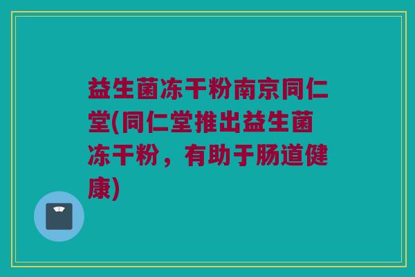 益生菌冻干粉南京同仁堂(同仁堂推出益生菌冻干粉，有助于肠道健康)
