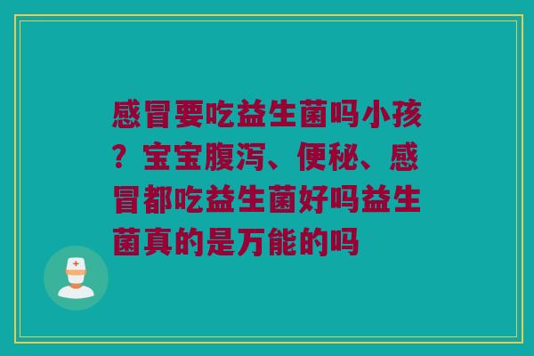 感冒要吃益生菌吗小孩？宝宝腹泻、便秘、感冒都吃益生菌好吗益生菌真的是万能的吗