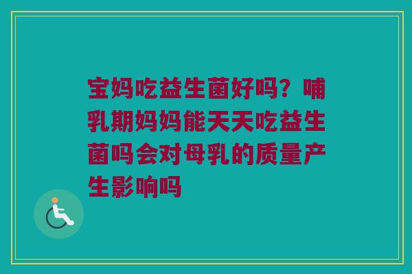 宝妈吃益生菌好吗?哺乳期妈妈能天天吃益生菌吗会对母乳的质量产生影响吗 宝妈吃益生菌好吗?哺乳期妈妈能天天吃益生菌吗会对母乳的质量产生影响吗