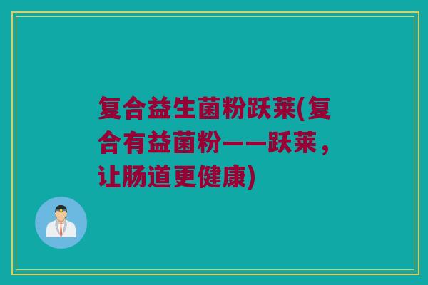 复合益生菌粉跃莱(复合有益菌粉——跃莱,让肠道更健康) 复合益生菌粉跃莱(复合有益菌粉——跃莱,让肠道更健康)