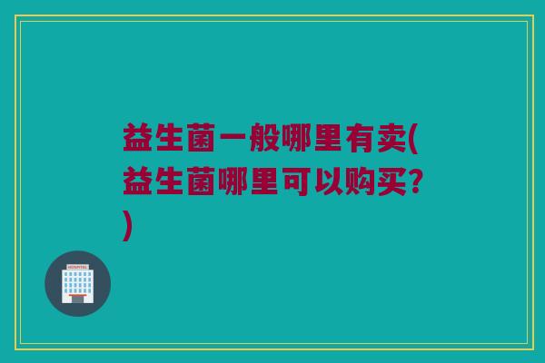益生菌一般哪里有卖(益生菌哪里可以购买？)