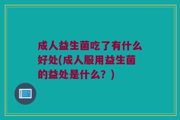 成人益生菌吃了有什么好处(成人服用益生菌的益处是什么？)