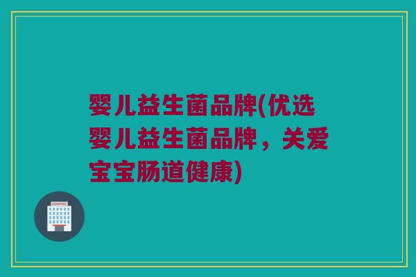 婴儿益生菌品牌(优选婴儿益生菌品牌，关爱宝宝肠道健康)