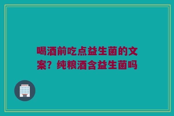 喝酒前吃点益生菌的文案？纯粮酒含益生菌吗