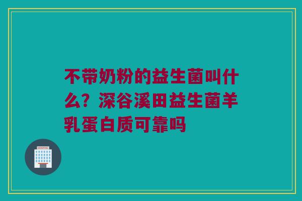 不带奶粉的益生菌叫什么？深谷溪田益生菌羊乳蛋白质可靠吗