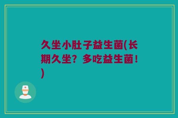 久坐小肚子益生菌(长期久坐?多吃益生菌!) 久坐小肚子益生菌(长期久坐?多吃益生菌!)
