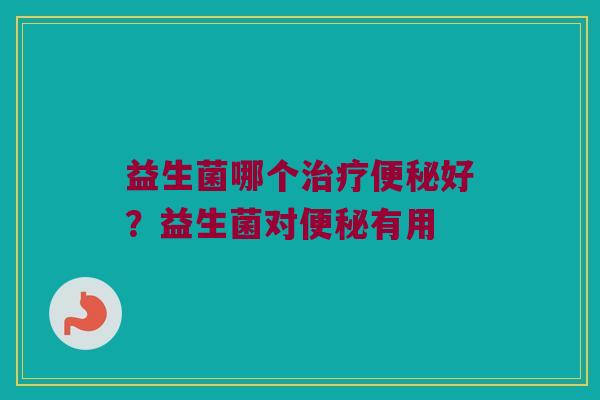 益生菌哪个治疗便秘好？益生菌对便秘有用