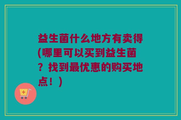 益生菌什么地方有卖得(哪里可以买到益生菌？找到最优惠的购买地点！)