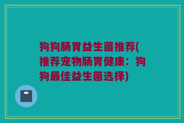 狗狗肠胃益生菌推荐(推荐宠物肠胃健康：狗狗最佳益生菌选择)