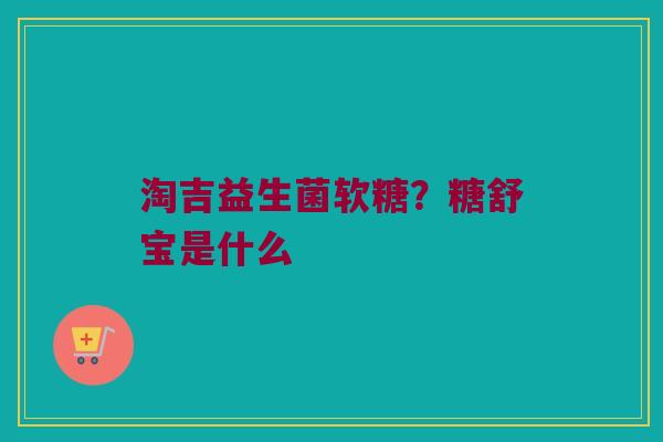 淘吉益生菌软糖？糖舒宝是什么