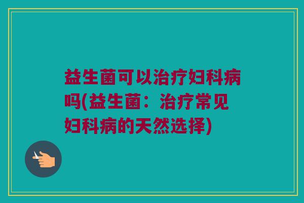益生菌可以吗(益生菌:常见的天然选择) 益生菌可以吗(益生菌:常见的天然选择)