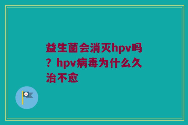 益生菌会消灭hpv吗？hpv病毒为什么久治不愈