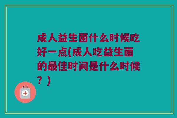 成人益生菌什么时候吃好一点(成人吃益生菌的佳时间是什么时候?) 成人益生菌什么时候吃好一点(成人吃益生菌的佳时间是什么时候?)