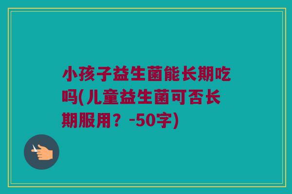 小孩子益生菌能长期吃吗？儿童益生菌可否长期服用？