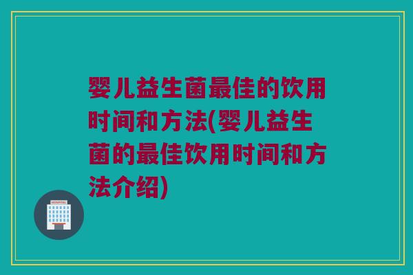 婴儿益生菌最佳的饮用时间和方法(婴儿益生菌的最佳饮用时间和方法介绍)