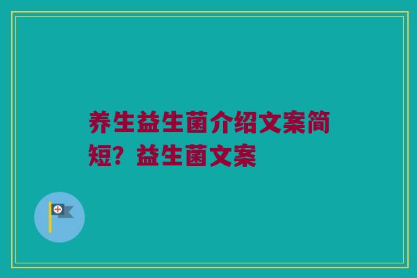 养生益生菌介绍文案简短?益生菌文案 养生益生菌介绍文案简短?益生菌文案