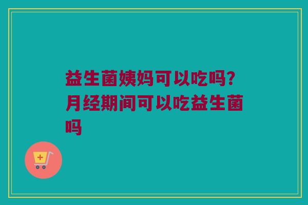 益生菌姨妈可以吃吗?期间可以吃益生菌吗 益生菌姨妈可以吃吗?期间可以吃益生菌吗