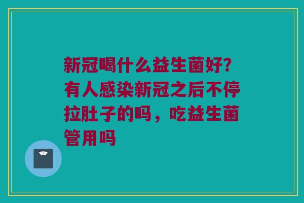 新冠喝什么益生菌好？有人感染新冠之后不停拉肚子的吗，吃益生菌管用吗