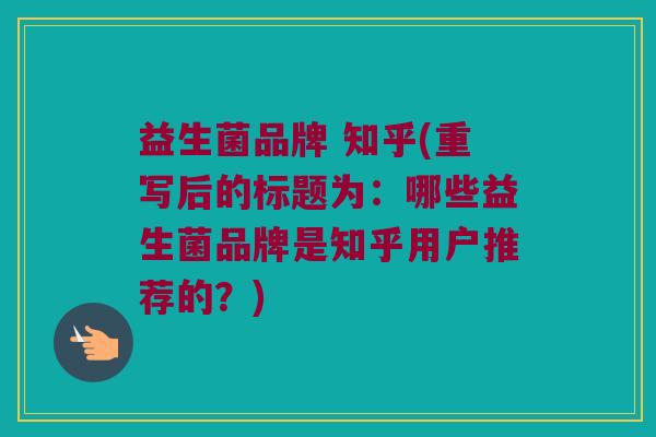 益生菌品牌 知乎(重写后的标题为：哪些益生菌品牌是知乎用户推荐的？)