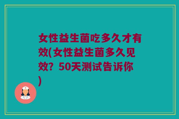 女性益生菌吃多久才有效(女性益生菌多久见效？50天测试告诉你)