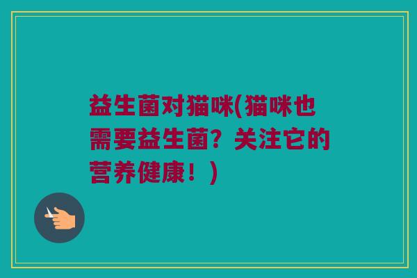 益生菌对猫咪(猫咪也需要益生菌？关注它的营养健康！)