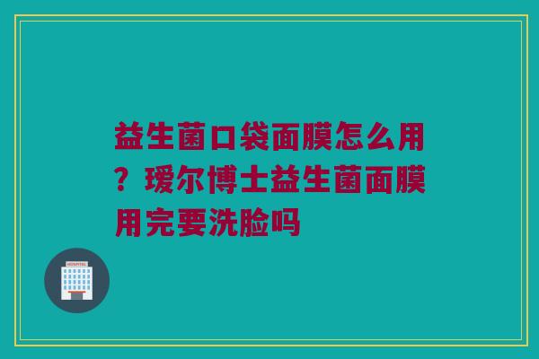 益生菌口袋面膜怎么用?瑷尔博士益生菌面膜用完要洗脸吗 益生菌口袋面膜怎么用?瑷尔博士益生菌面膜用完要洗脸吗