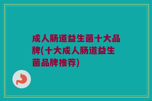 成人肠道益生菌十大品牌(十大成人肠道益生菌品牌推荐)