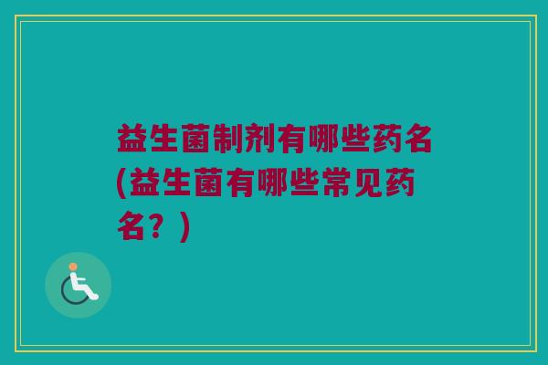益生菌制剂有哪些药名(益生菌有哪些常见药名？)