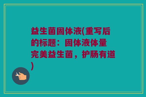 益生菌固体液(重写后的标题：固体液体量 完美益生菌，护肠有道)