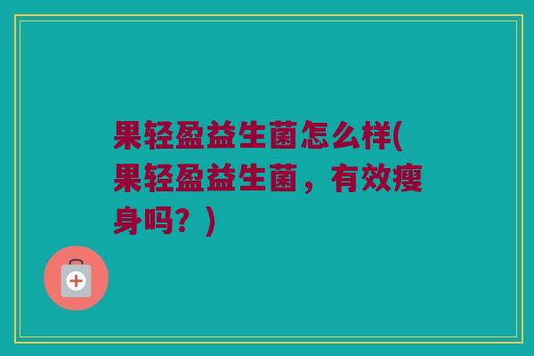 果轻盈益生菌怎么样(果轻盈益生菌,有效瘦身吗?) 果轻盈益生菌怎么样(果轻盈益生菌,有效瘦身吗?)