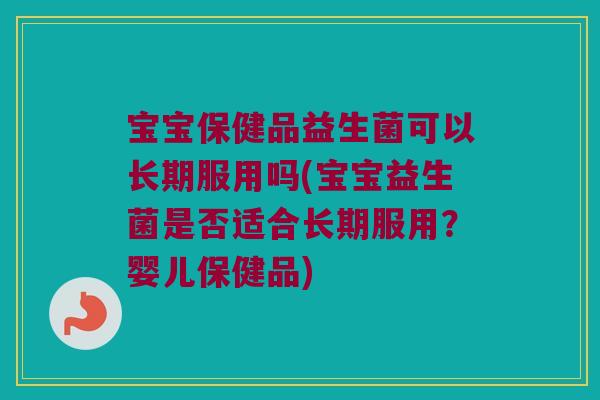 宝宝保健品益生菌可以长期服用吗(宝宝益生菌是否适合长期服用？婴儿保健品)