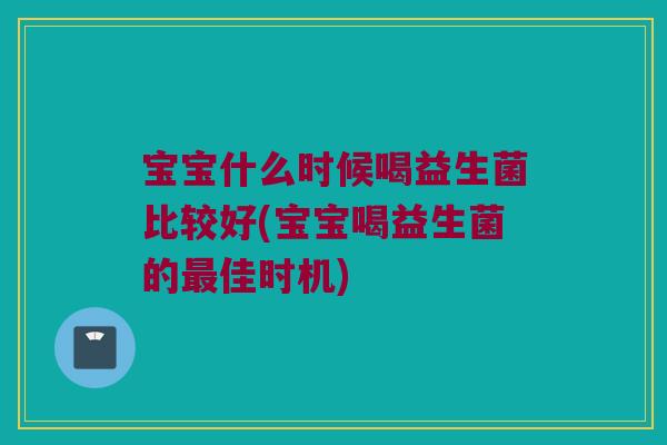 宝宝什么时候喝益生菌比较好(宝宝喝益生菌的最佳时机)