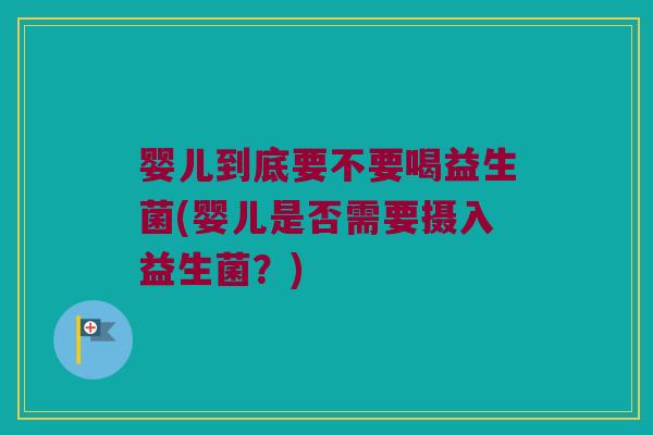 婴儿到底要不要喝益生菌(婴儿是否需要摄入益生菌？)