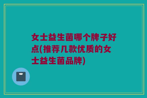 女士益生菌哪个牌子好点(推荐几款优质的女士益生菌品牌) 女士益生菌哪个牌子好点(推荐几款优质的女士益生菌品牌)
