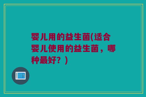 婴儿用的益生菌(适合婴儿使用的益生菌，哪种最好？)