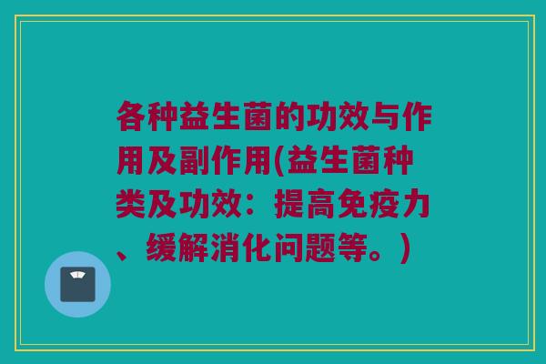 各种益生菌的功效与作用及副作用(益生菌种类及功效：提高免疫力、缓解消化问题等。)