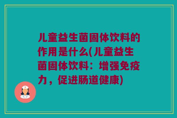 儿童益生菌固体饮料的作用是什么(儿童益生菌固体饮料:增强力,促进肠道健康) 儿童益生菌固体饮料的作用是什么(儿童益生菌固体饮料:增强力,促进肠道健康)