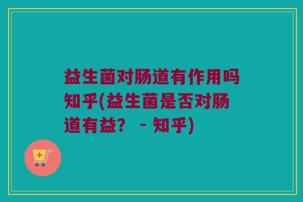 益生菌对肠道有作用吗知乎(益生菌是否对肠道有益? - 知乎) 益生菌对肠道有作用吗知乎(益生菌是否对肠道有益? - 知乎)