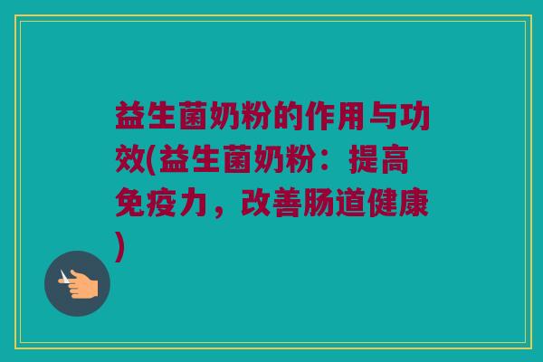 益生菌奶粉的作用与功效(益生菌奶粉：提高免疫力，改善肠道健康)